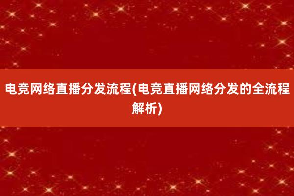 电竞网络直播分发流程(电竞直播网络分发的全流程解析)