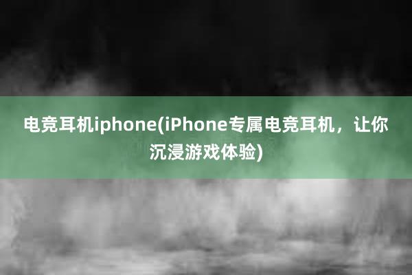 电竞耳机iphone(iPhone专属电竞耳机，让你沉浸游戏体验)