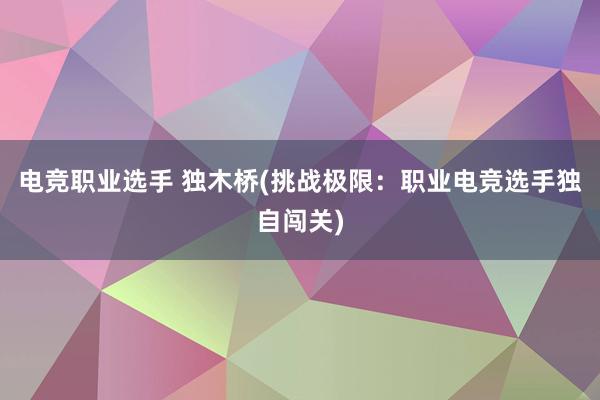 电竞职业选手 独木桥(挑战极限：职业电竞选手独自闯关)