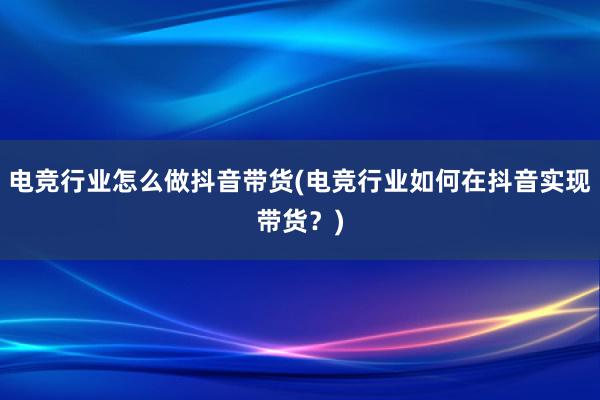 电竞行业怎么做抖音带货(电竞行业如何在抖音实现带货？)