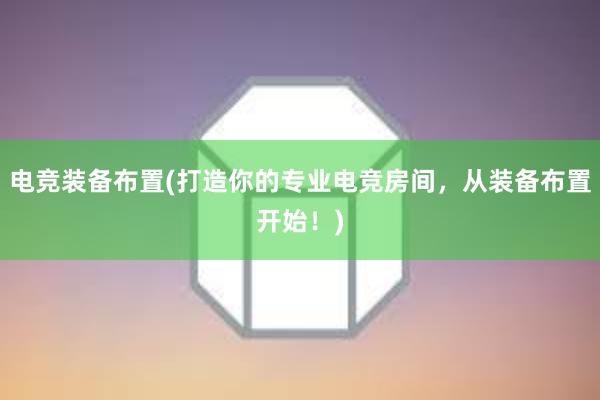 电竞装备布置(打造你的专业电竞房间，从装备布置开始！)