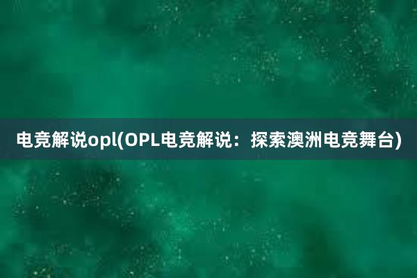 电竞解说opl(OPL电竞解说：探索澳洲电竞舞台)