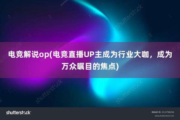 电竞解说op(电竞直播UP主成为行业大咖，成为万众瞩目的焦点)