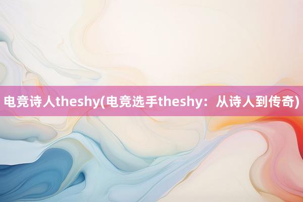 电竞诗人theshy(电竞选手theshy：从诗人到传奇)