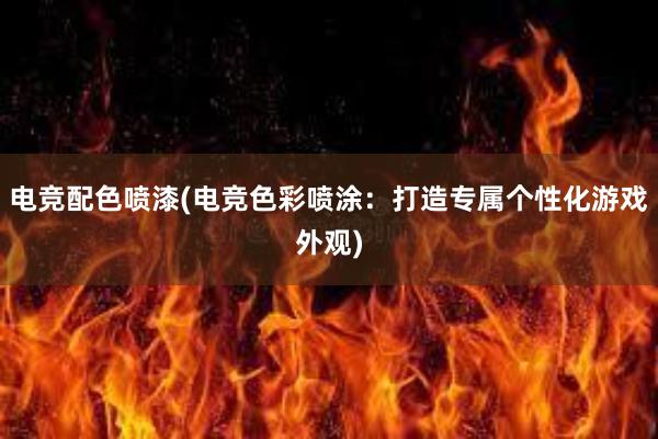 电竞配色喷漆(电竞色彩喷涂：打造专属个性化游戏外观)