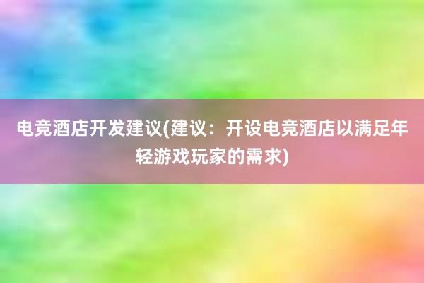 电竞酒店开发建议(建议：开设电竞酒店以满足年轻游戏玩家的需求)