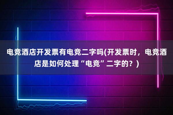 电竞酒店开发票有电竞二字吗(开发票时，电竞酒店是如何处理“电竞”二字的？)