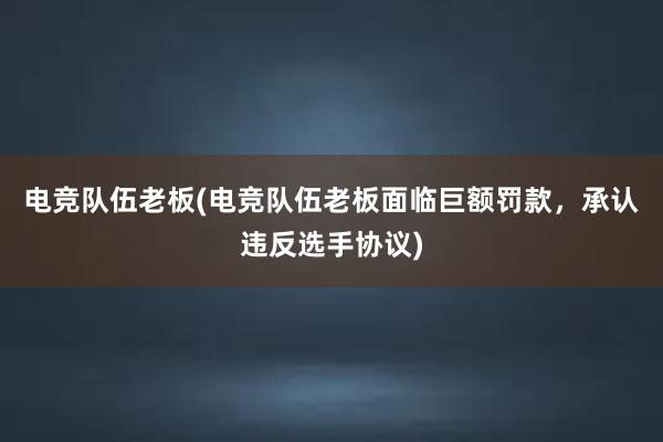 电竞队伍老板(电竞队伍老板面临巨额罚款，承认违反选手协议)