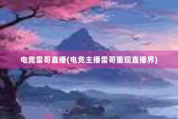 电竞雷哥直播(电竞主播雷哥重现直播界)