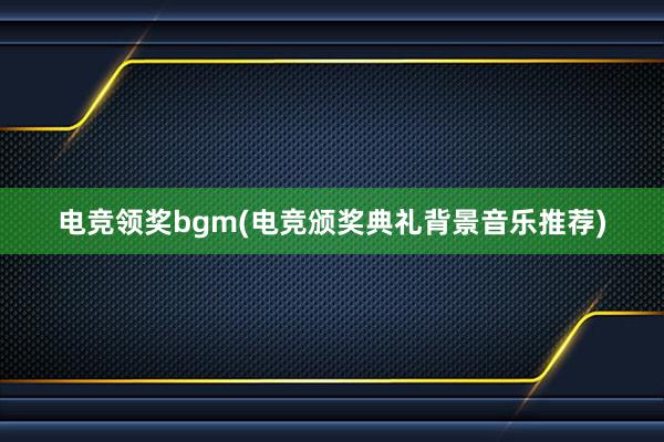 电竞领奖bgm(电竞颁奖典礼背景音乐推荐)