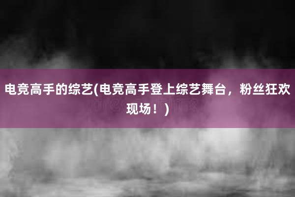 电竞高手的综艺(电竞高手登上综艺舞台，粉丝狂欢现场！)