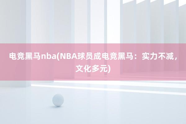 电竞黑马nba(NBA球员成电竞黑马：实力不减，文化多元)