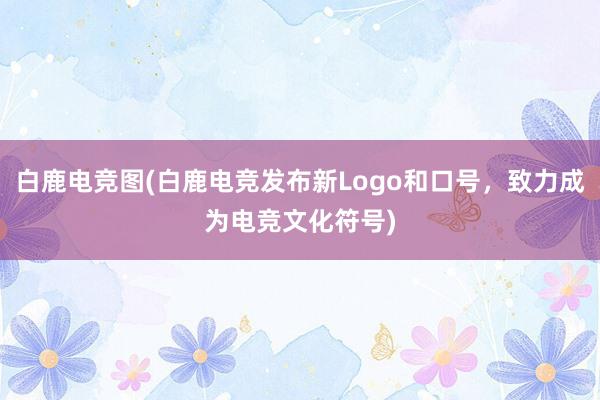 白鹿电竞图(白鹿电竞发布新Logo和口号，致力成为电竞文化符号)