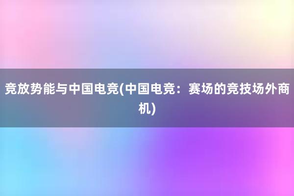 竞放势能与中国电竞(中国电竞：赛场的竞技场外商机)