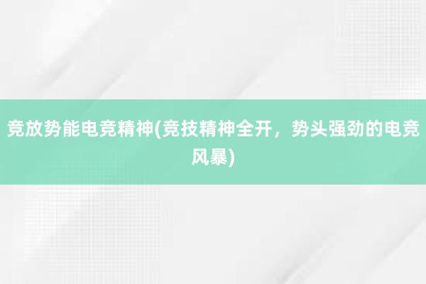 竞放势能电竞精神(竞技精神全开，势头强劲的电竞风暴)