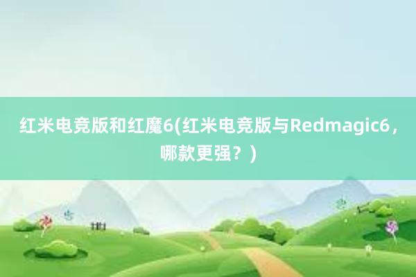 红米电竞版和红魔6(红米电竞版与Redmagic6，哪款更强？)