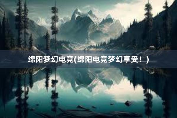 绵阳梦幻电竞(绵阳电竞梦幻享受！)