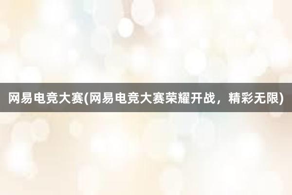 网易电竞大赛(网易电竞大赛荣耀开战，精彩无限)