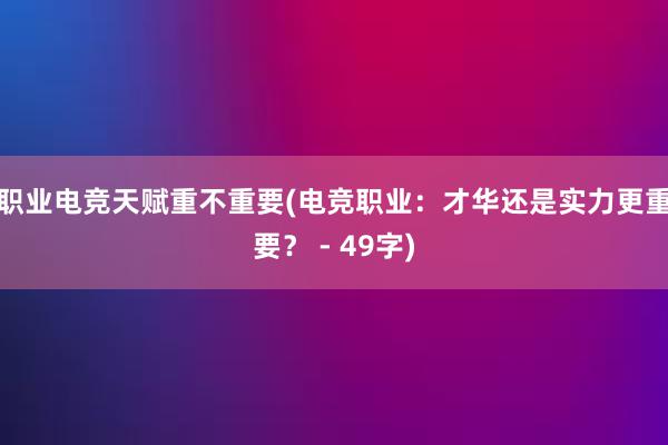 职业电竞天赋重不重要(电竞职业：才华还是实力更重要？ - 49字)