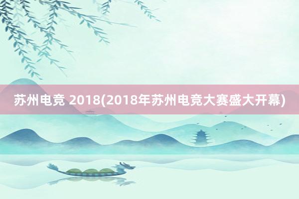 苏州电竞 2018(2018年苏州电竞大赛盛大开幕)