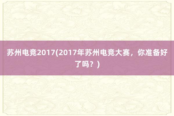 苏州电竞2017(2017年苏州电竞大赛，你准备好了吗？)