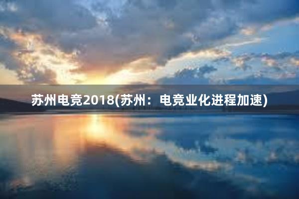 苏州电竞2018(苏州：电竞业化进程加速)