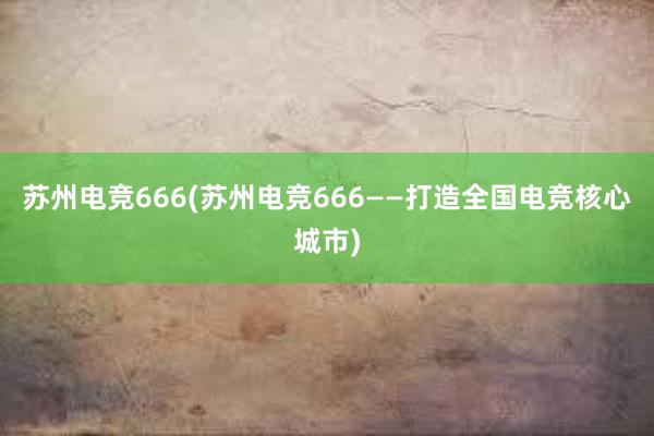 苏州电竞666(苏州电竞666——打造全国电竞核心城市)