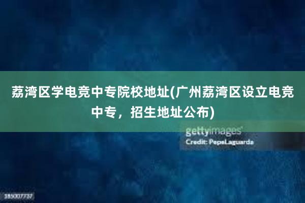 荔湾区学电竞中专院校地址(广州荔湾区设立电竞中专，招生地址公布)