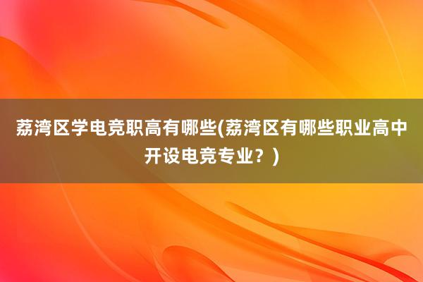 荔湾区学电竞职高有哪些(荔湾区有哪些职业高中开设电竞专业？)