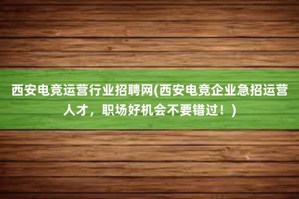 西安电竞运营行业招聘网(西安电竞企业急招运营人才，职场好机会不要错过！)