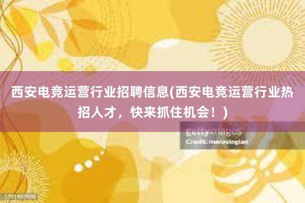 西安电竞运营行业招聘信息(西安电竞运营行业热招人才，快来抓住机会！)