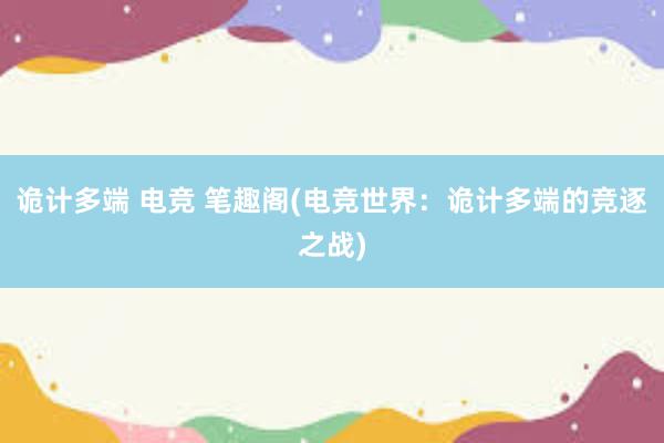 诡计多端 电竞 笔趣阁(电竞世界：诡计多端的竞逐之战)