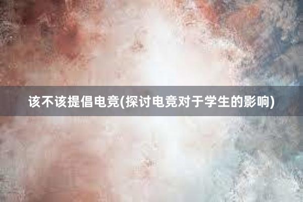 该不该提倡电竞(探讨电竞对于学生的影响)