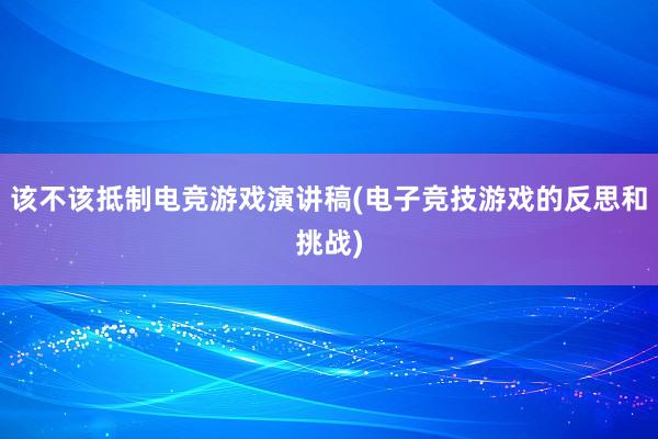 该不该抵制电竞游戏演讲稿(电子竞技游戏的反思和挑战)