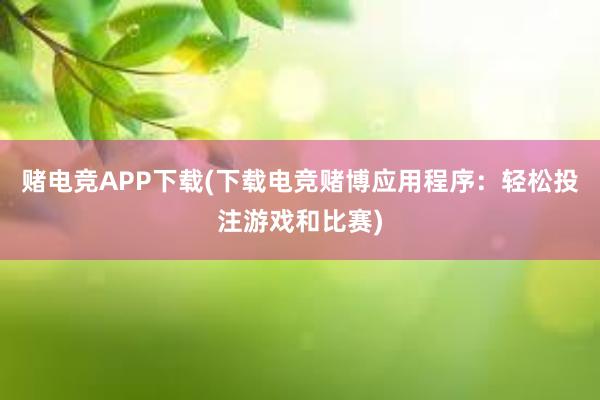 赌电竞APP下载(下载电竞赌博应用程序：轻松投注游戏和比赛)