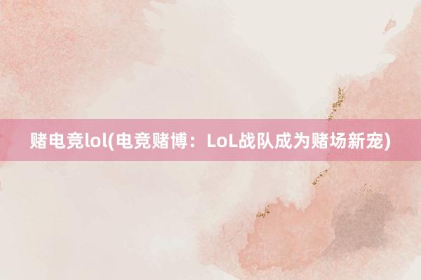 赌电竞lol(电竞赌博：LoL战队成为赌场新宠)