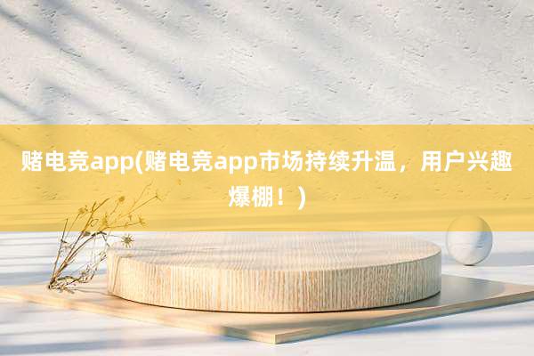 赌电竞app(赌电竞app市场持续升温，用户兴趣爆棚！)