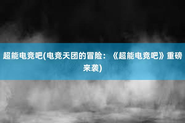 超能电竞吧(电竞天团的冒险：《超能电竞吧》重磅来袭)