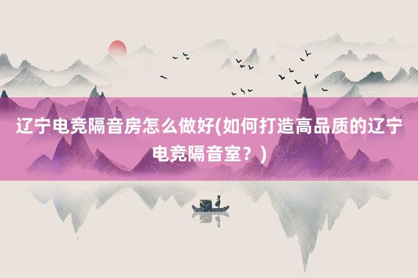 辽宁电竞隔音房怎么做好(如何打造高品质的辽宁电竞隔音室？)