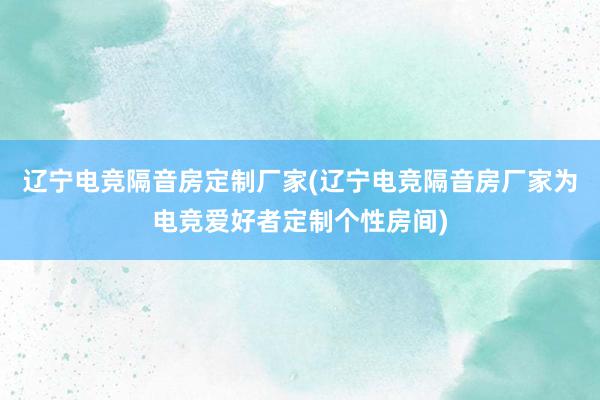 辽宁电竞隔音房定制厂家(辽宁电竞隔音房厂家为电竞爱好者定制个性房间)