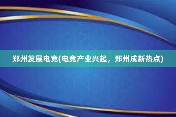 郑州发展电竞(电竞产业兴起，郑州成新热点)