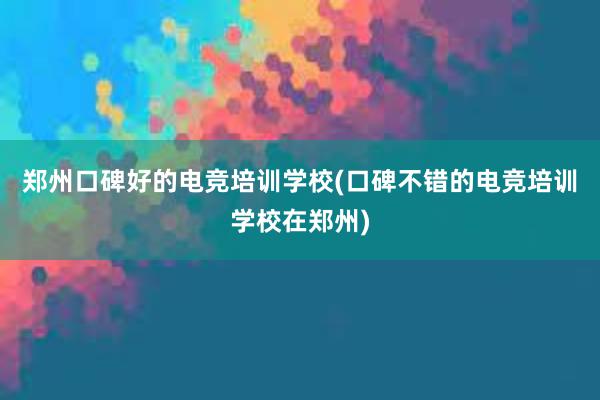 郑州口碑好的电竞培训学校(口碑不错的电竞培训学校在郑州)