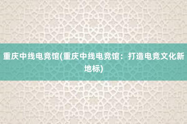 重庆中线电竞馆(重庆中线电竞馆：打造电竞文化新地标)