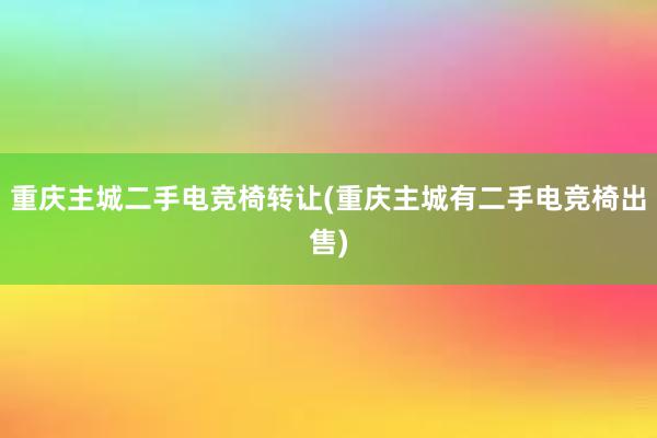 重庆主城二手电竞椅转让(重庆主城有二手电竞椅出售)