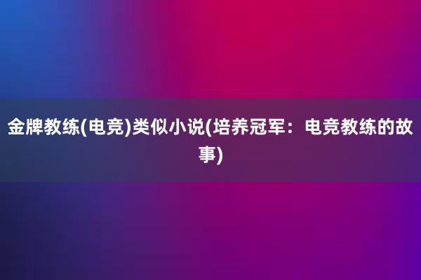 金牌教练(电竞)类似小说(培养冠军：电竞教练的故事)