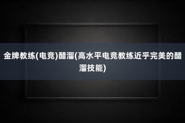 金牌教练(电竞)醋溜(高水平电竞教练近乎完美的醋溜技能)