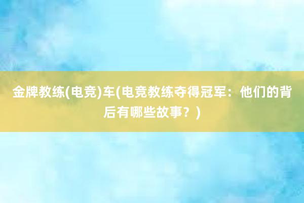 金牌教练(电竞)车(电竞教练夺得冠军：他们的背后有哪些故事？)