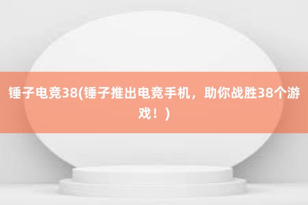 锤子电竞38(锤子推出电竞手机，助你战胜38个游戏！)