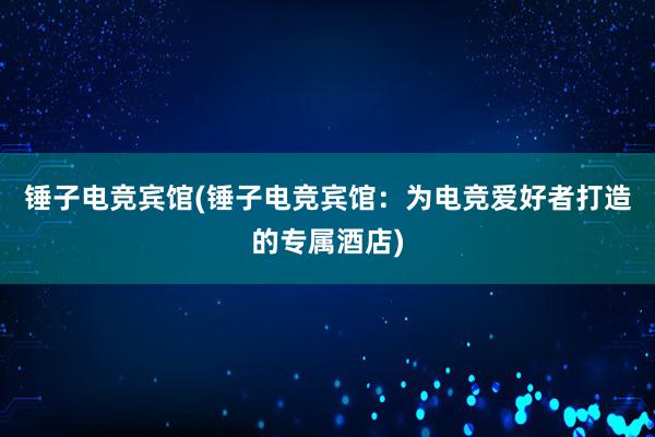 锤子电竞宾馆(锤子电竞宾馆：为电竞爱好者打造的专属酒店)