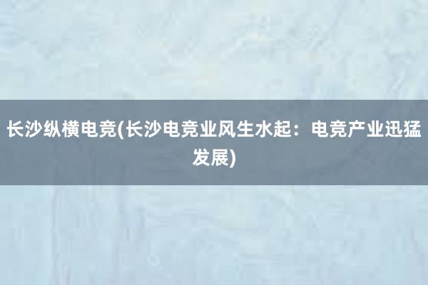 长沙纵横电竞(长沙电竞业风生水起：电竞产业迅猛发展)